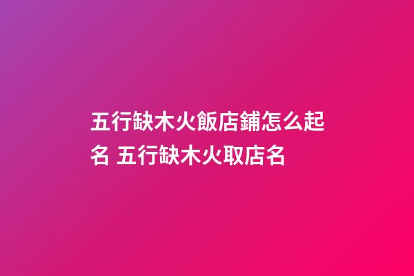 五行缺木火飯店鋪怎么起名 五行缺木火取店名-第1張-店鋪起名-玄機派